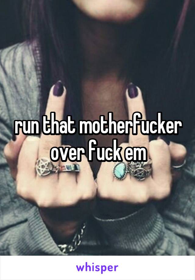 run that motherfucker over fuck em