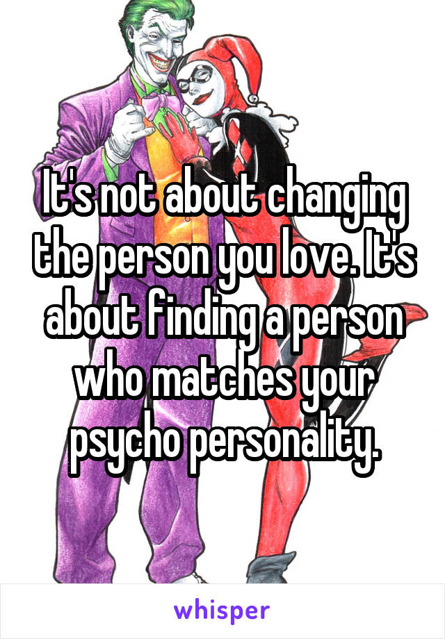 It's not about changing the person you love. It's about finding a person who matches your psycho personality.