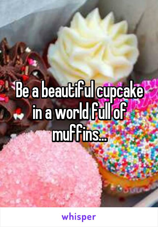 Be a beautiful cupcake in a world full of muffins...