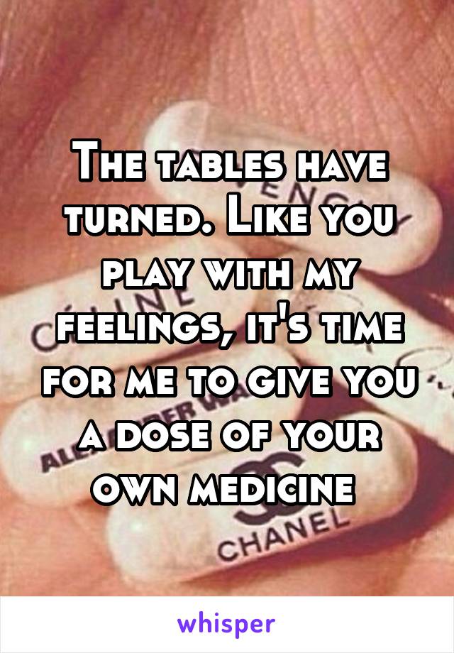 The tables have turned. Like you play with my feelings, it's time for me to give you a dose of your own medicine 