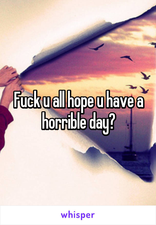 Fuck u all hope u have a horrible day🙂