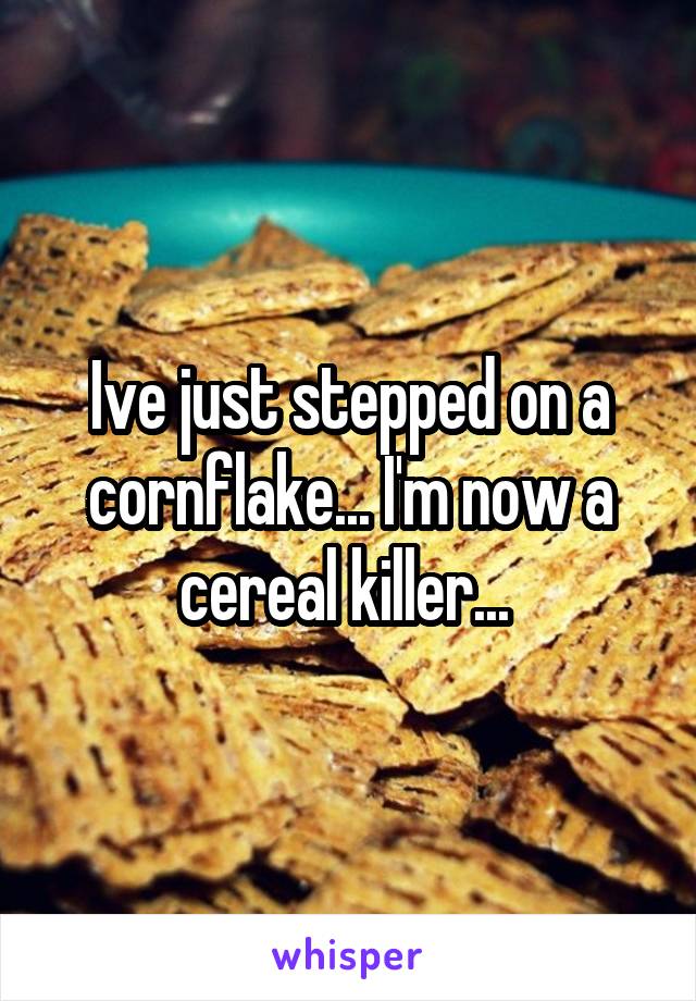 Ive just stepped on a cornflake... I'm now a cereal killer... 