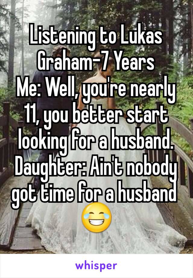 Listening to Lukas Graham-7 Years
Me: Well, you're nearly 11, you better start looking for a husband.
Daughter: Ain't nobody got time for a husband 
😂
