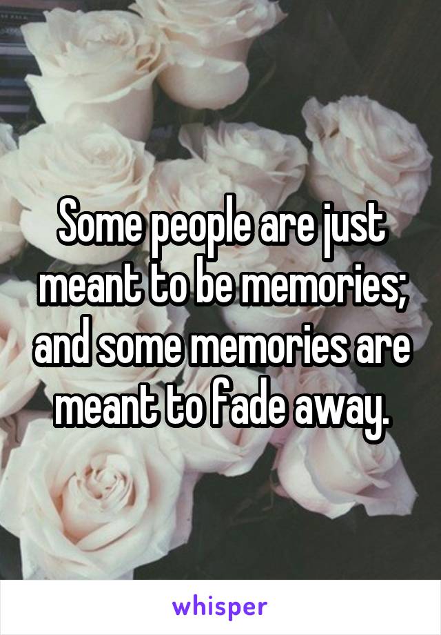 Some people are just meant to be memories; and some memories are meant to fade away.