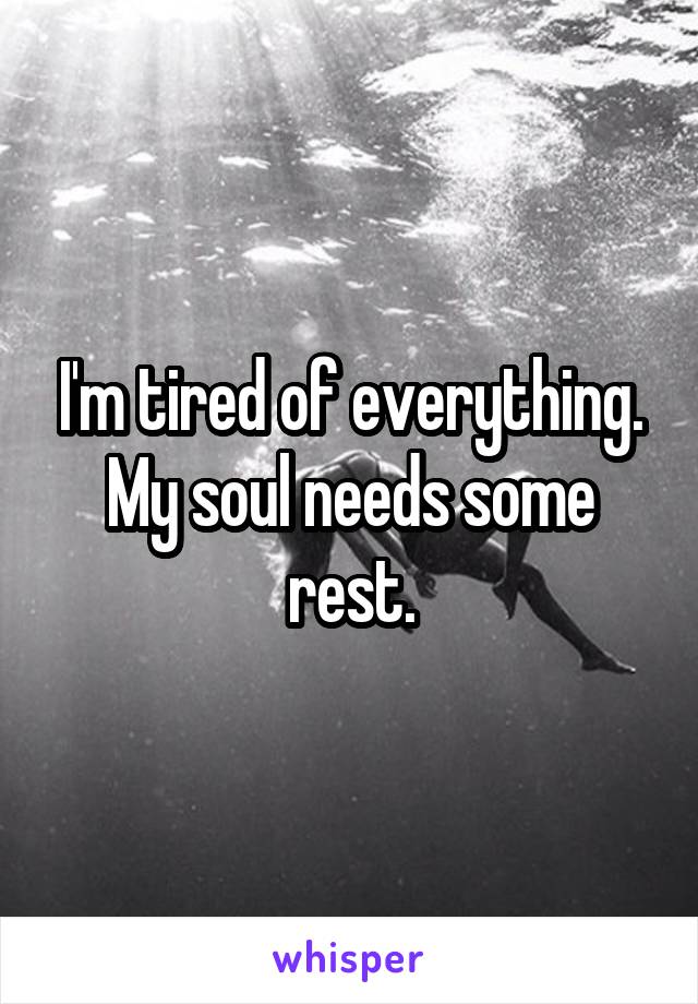 I'm tired of everything.
My soul needs some rest.