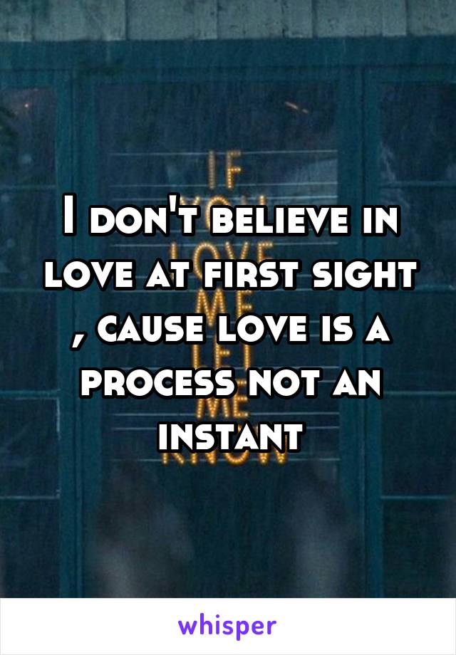 I don't believe in love at first sight , cause love is a process not an instant