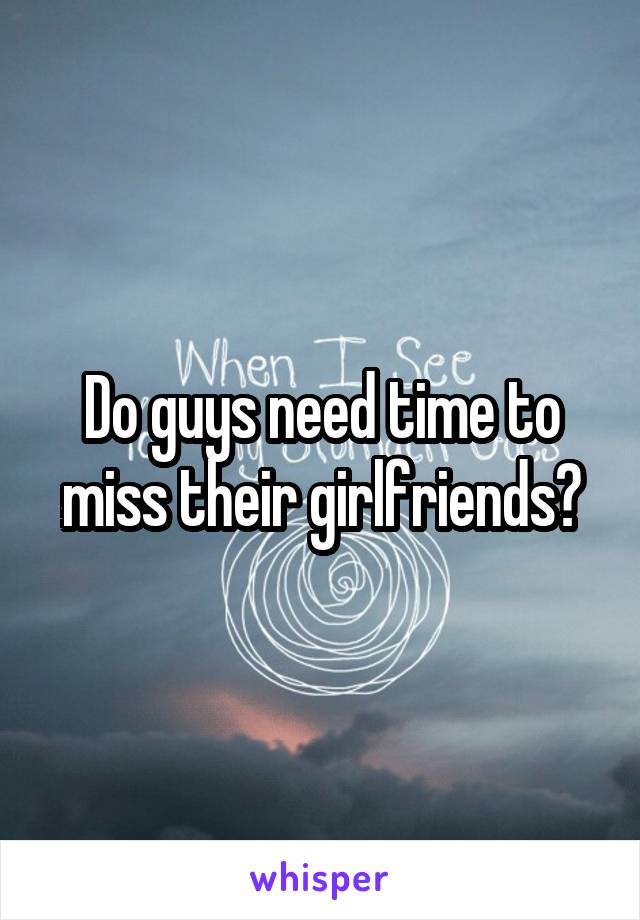 Do guys need time to miss their girlfriends?