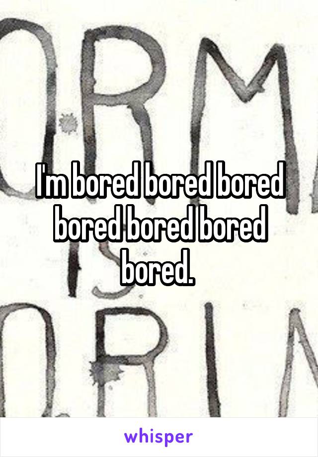 I'm bored bored bored bored bored bored bored. 