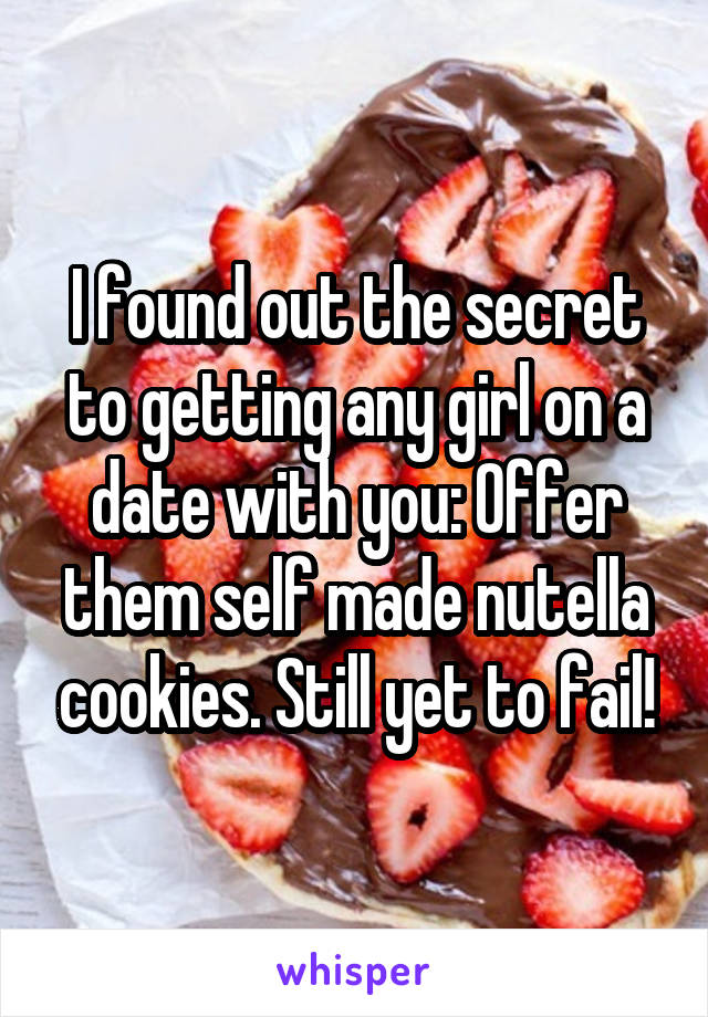 I found out the secret to getting any girl on a date with you: Offer them self made nutella cookies. Still yet to fail!