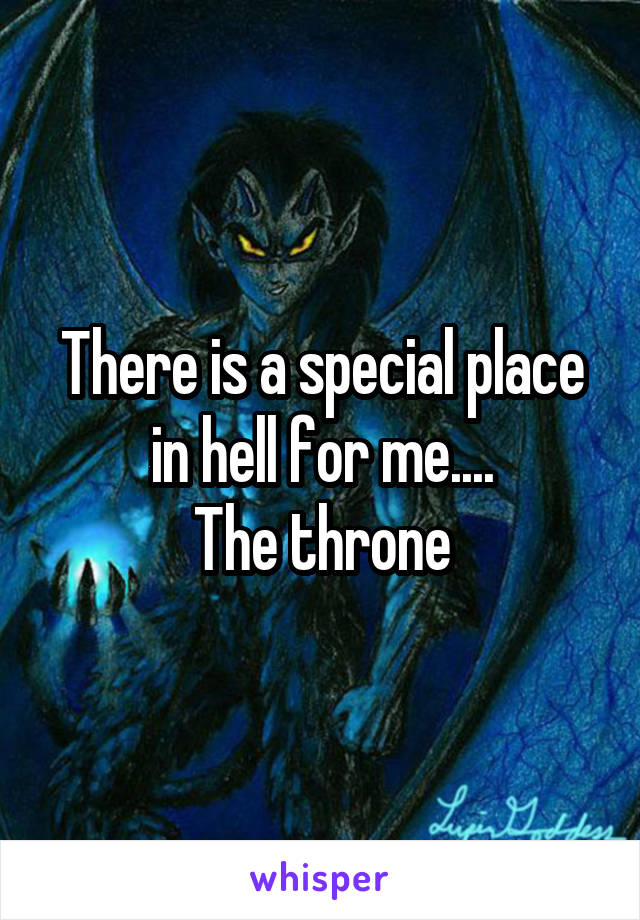 There is a special place in hell for me....
The throne