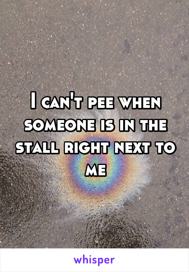 I can't pee when someone is in the stall right next to me