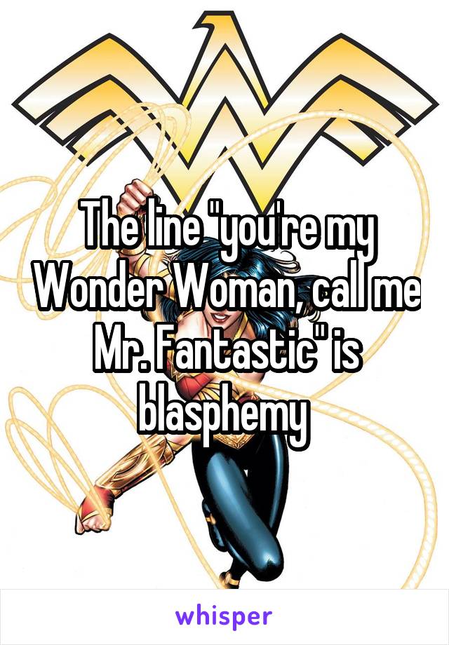 The line "you're my Wonder Woman, call me Mr. Fantastic" is blasphemy 