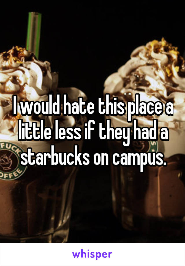 I would hate this place a little less if they had a starbucks on campus.