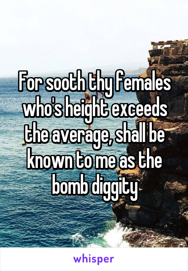 For sooth thy females who's height exceeds the average, shall be known to me as the bomb diggity