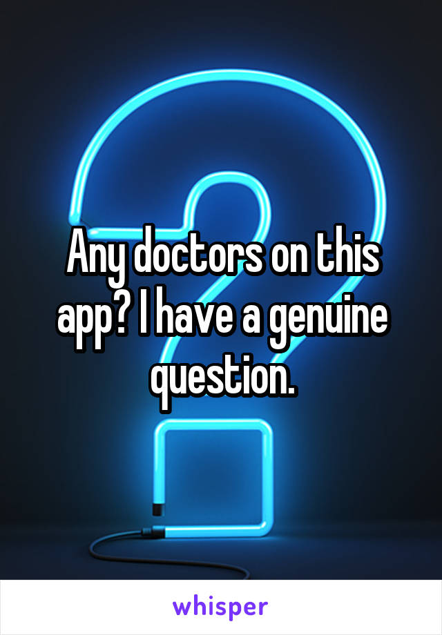 Any doctors on this app? I have a genuine question.