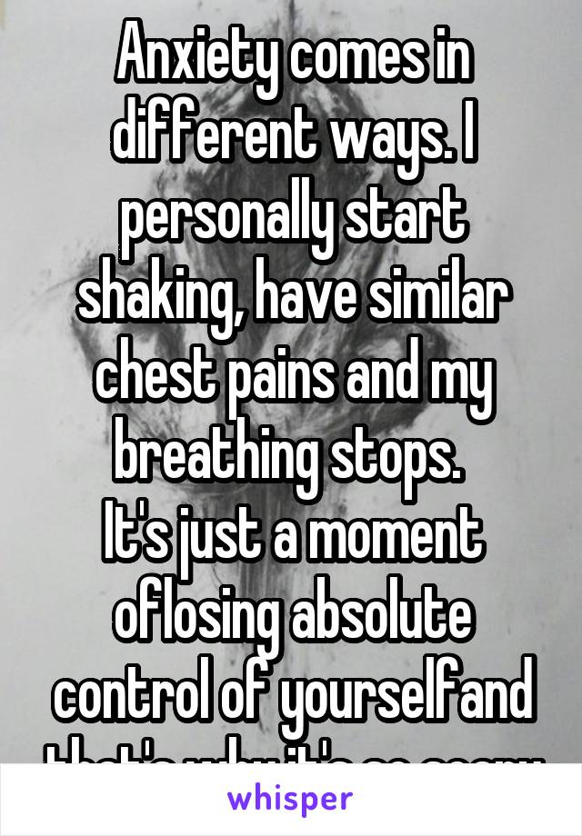 Anxiety comes in different ways. I personally start shaking, have similar chest pains and my breathing stops. 
It's just a moment oflosing absolute control of yourselfand that's why it's so scary