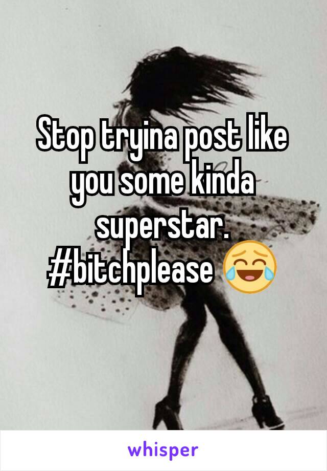 Stop tryina post like you some kinda superstar.  #bitchplease 😂