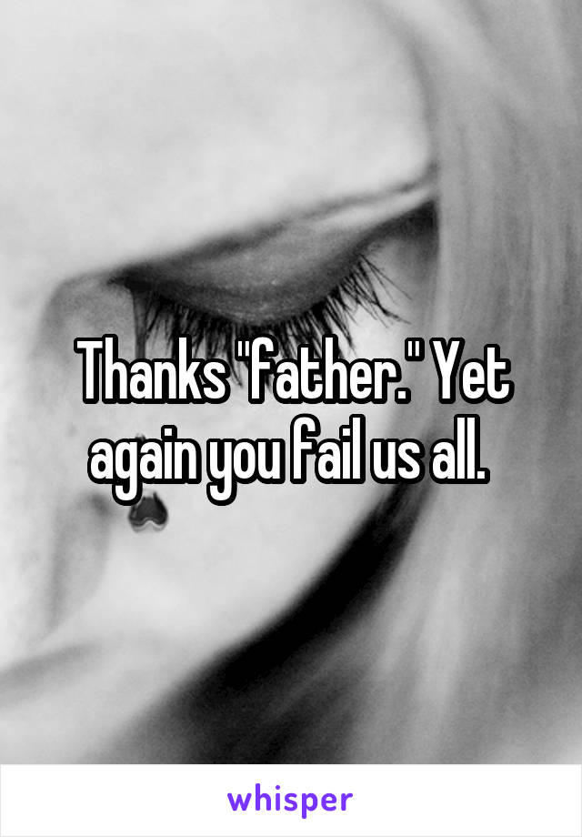 Thanks "father." Yet again you fail us all. 