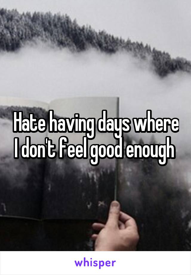 Hate having days where I don't feel good enough 