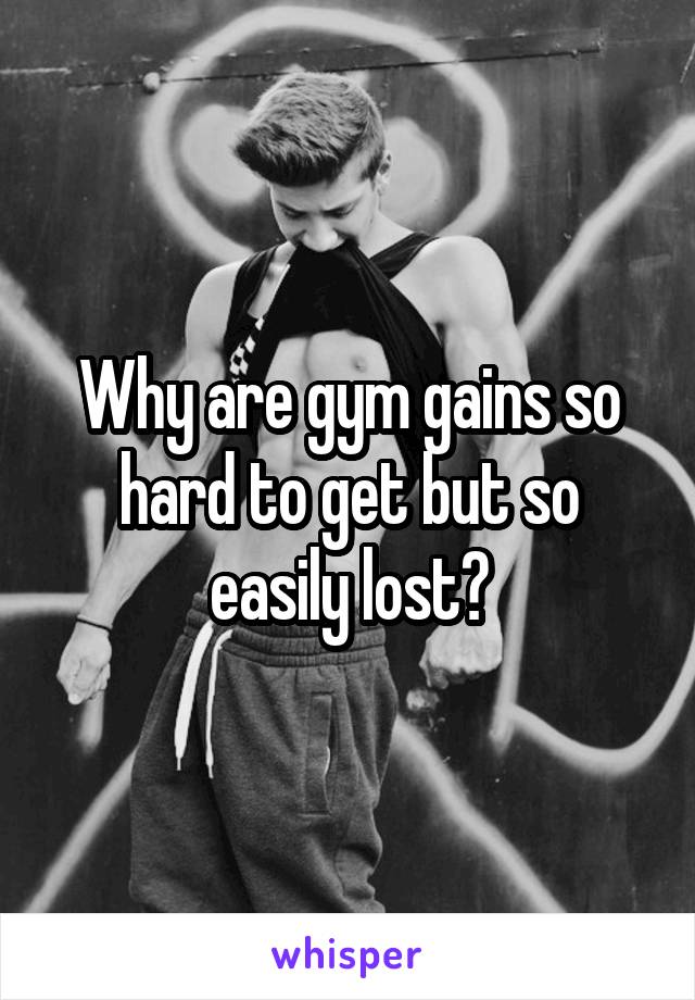 Why are gym gains so hard to get but so easily lost?