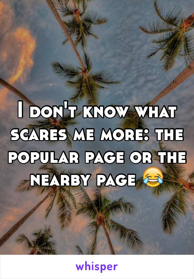 I don't know what scares me more: the popular page or the nearby page 😂