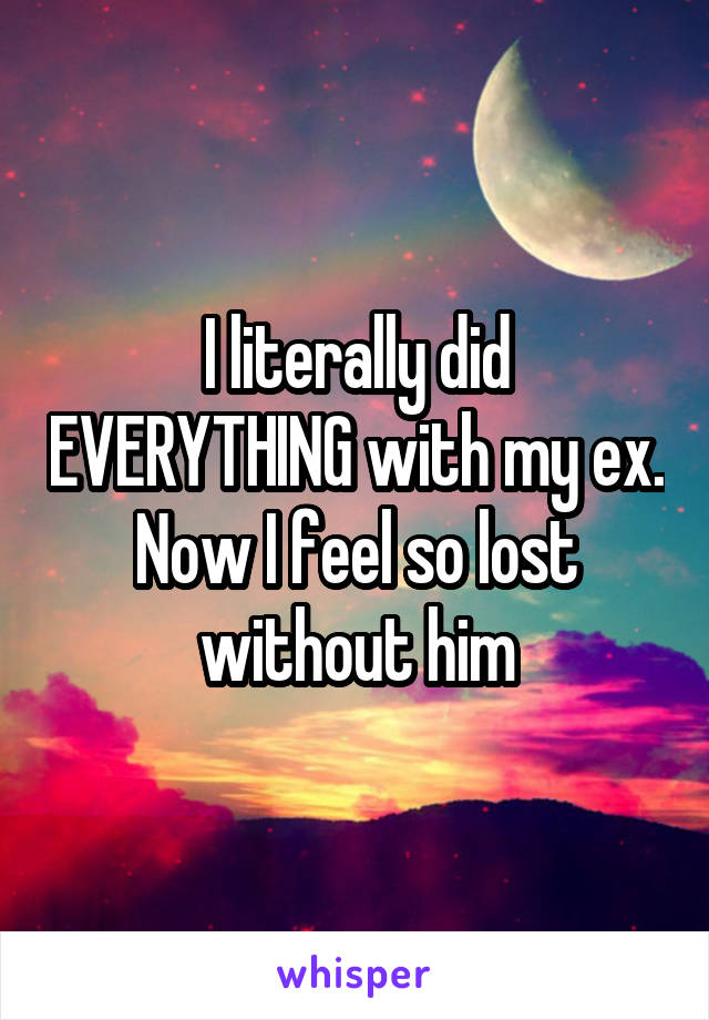 I literally did EVERYTHING with my ex. Now I feel so lost without him