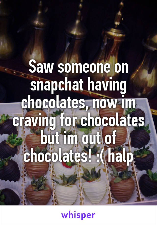 Saw someone on snapchat having chocolates, now im craving for chocolates but im out of chocolates! :( halp