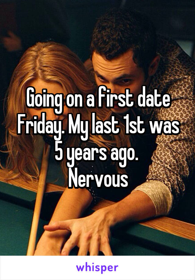 Going on a first date Friday. My last 1st was 5 years ago. 
Nervous