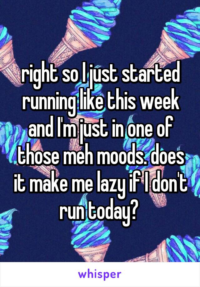 right so I just started running like this week and I'm just in one of those meh moods. does it make me lazy if I don't run today? 