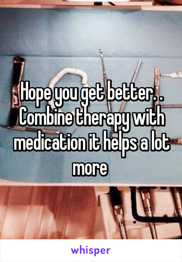 Hope you get better. . Combine therapy with medication it helps a lot more 