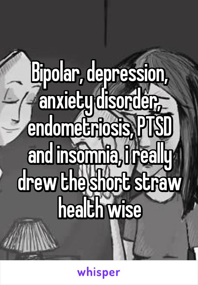 Bipolar, depression, anxiety disorder, endometriosis, PTSD and insomnia, i really drew the short straw health wise