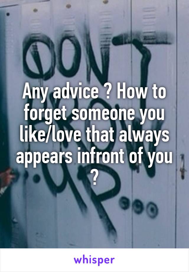 Any advice ? How to forget someone you like/love that always appears infront of you ?