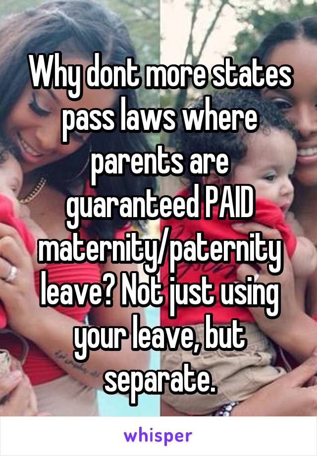 Why dont more states pass laws where parents are guaranteed PAID maternity/paternity leave? Not just using your leave, but separate.