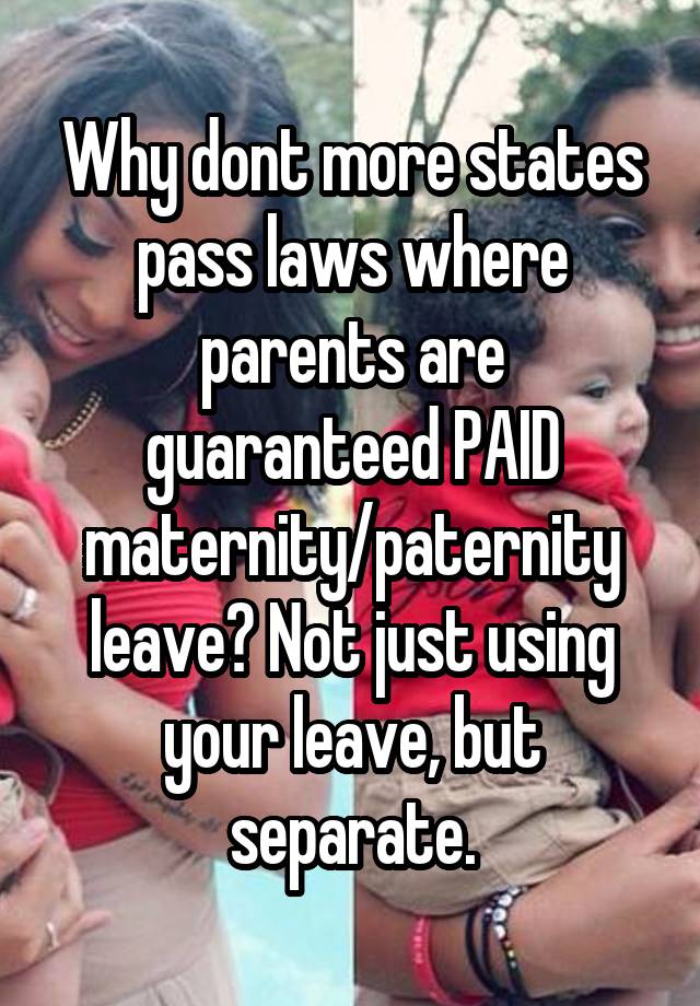 Why dont more states pass laws where parents are guaranteed PAID maternity/paternity leave? Not just using your leave, but separate.