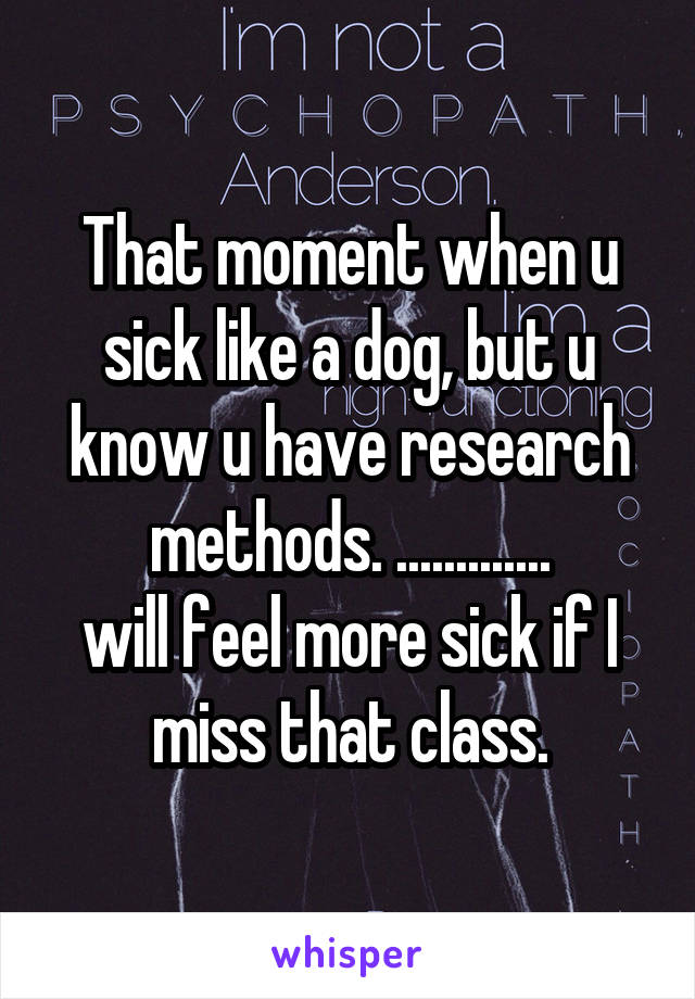 That moment when u sick like a dog, but u know u have research methods. .............
will feel more sick if I miss that class.