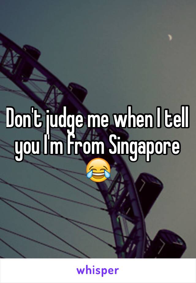 Don't judge me when I tell you I'm from Singapore 😂