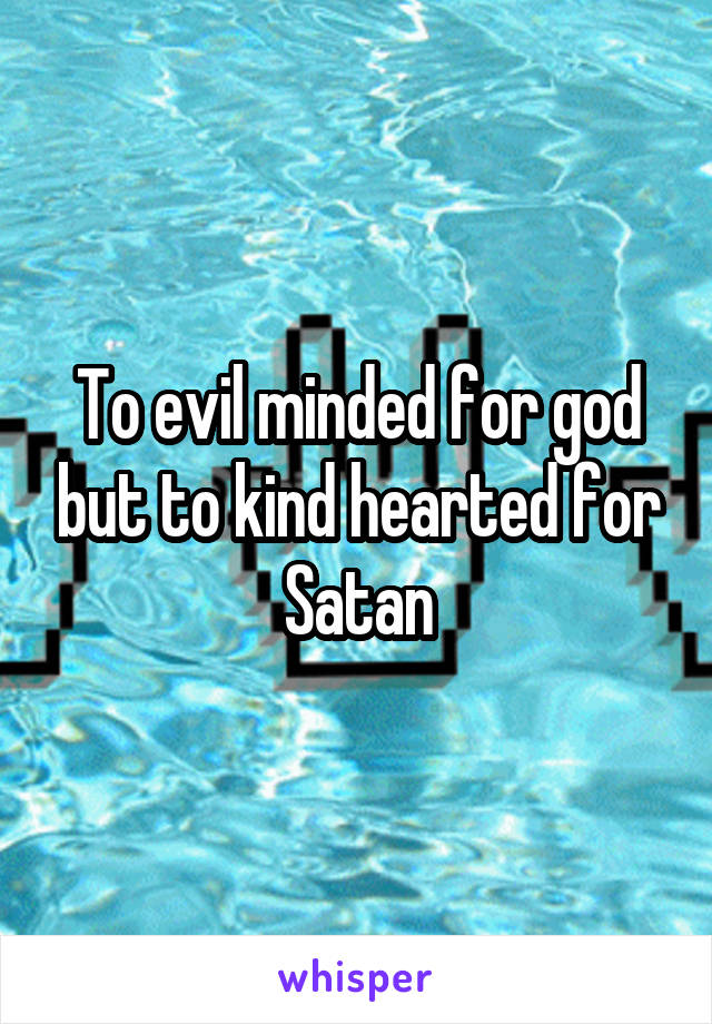 To evil minded for god but to kind hearted for Satan