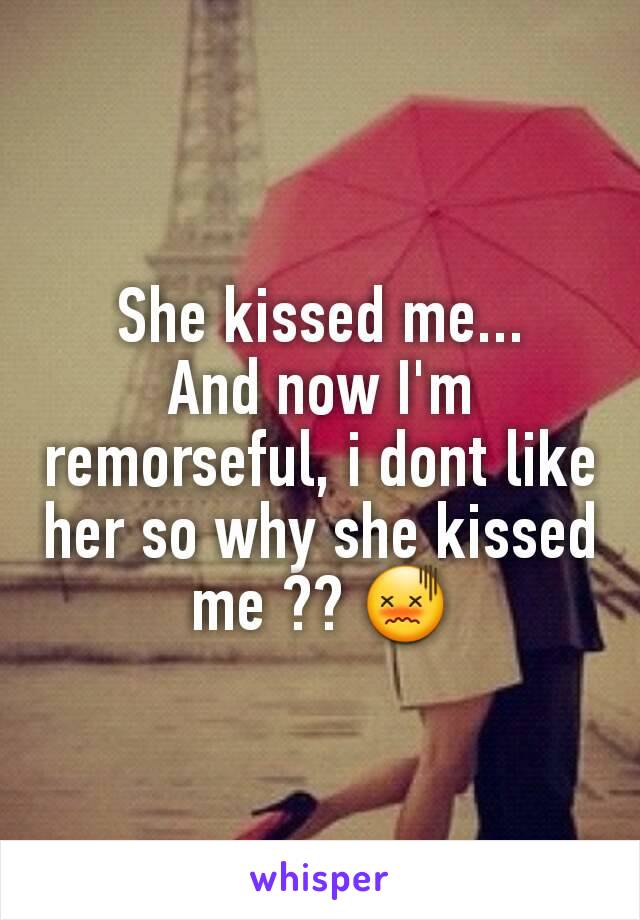 She kissed me...
And now I'm remorseful, i dont like her so why she kissed me ?? 😖