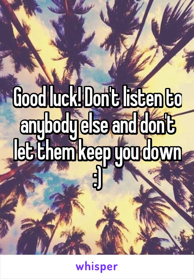 Good luck! Don't listen to anybody else and don't let them keep you down :)