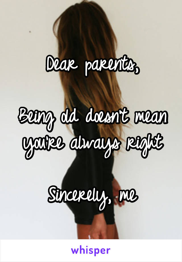 Dear parents,

Being old doesn't mean you're always right

Sincerely, me