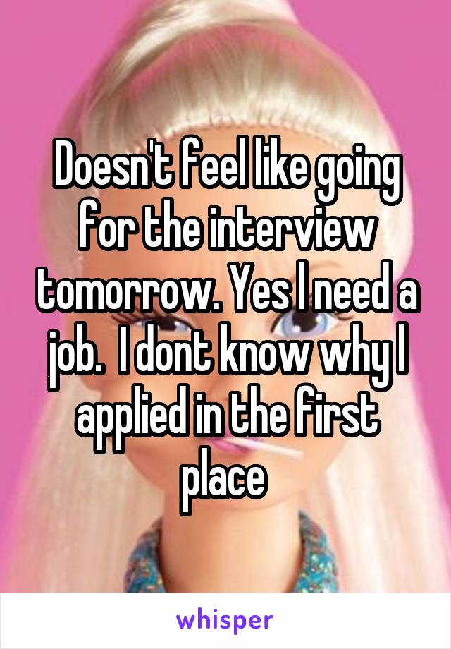 Doesn't feel like going for the interview tomorrow. Yes l need a job.  I dont know why l applied in the first place 