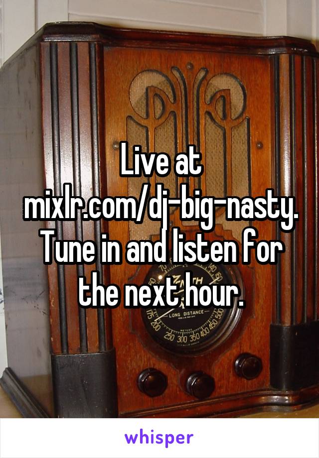 Live at mixlr.com/dj-big-nasty. Tune in and listen for the next hour.