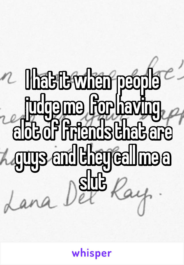 I hat it when  people judge me  for having alot of friends that are guys  and they call me a slut