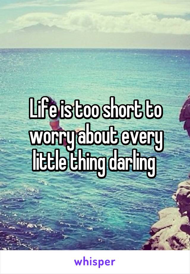 Life is too short to worry about every little thing darling 