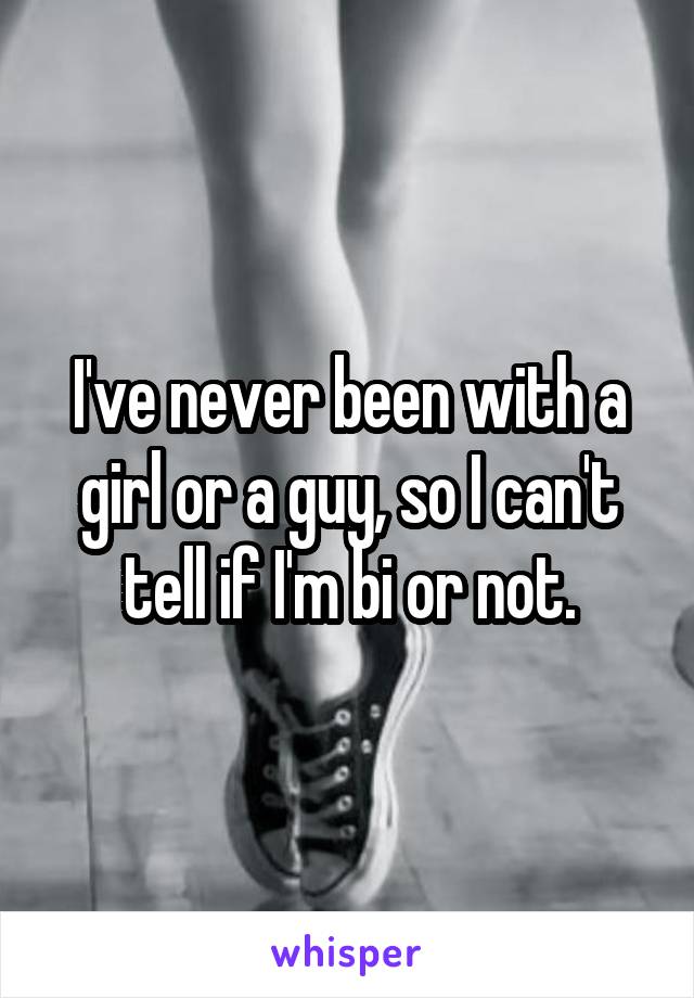 I've never been with a girl or a guy, so I can't tell if I'm bi or not.