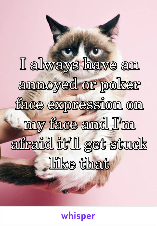 I always have an annoyed or poker face expression on my face and I'm afraid it'll get stuck like that