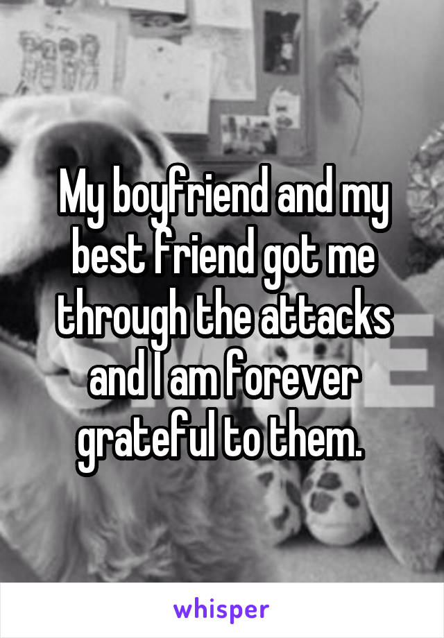 My boyfriend and my best friend got me through the attacks and I am forever grateful to them. 