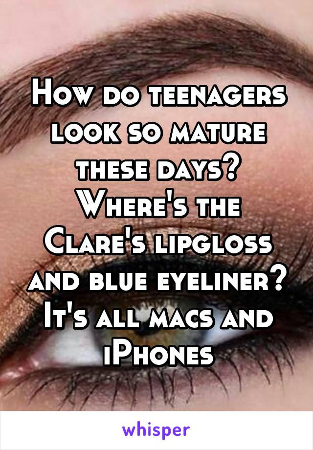 How do teenagers look so mature these days? Where's the Clare's lipgloss and blue eyeliner? It's all macs and iPhones