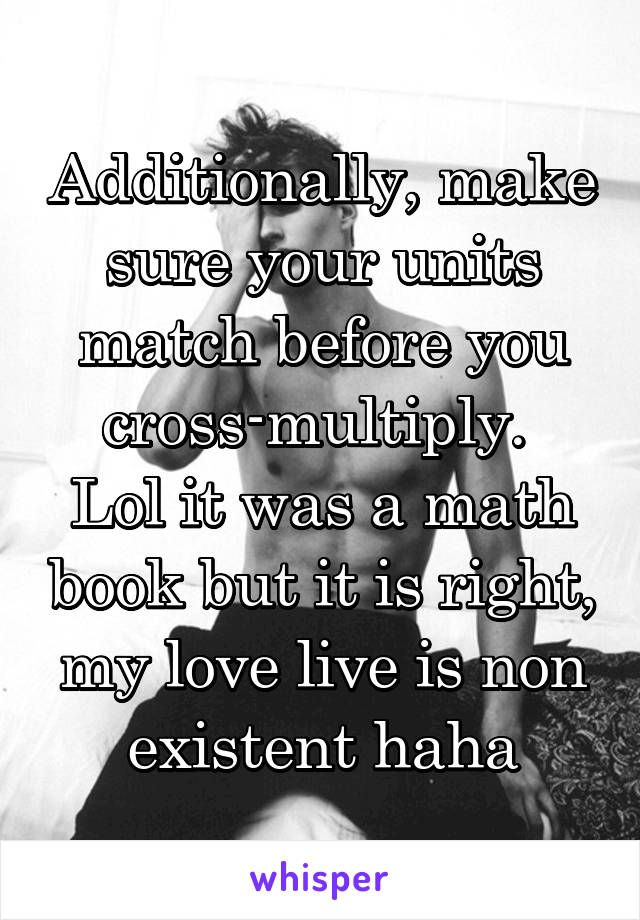 Additionally, make sure your units match before you cross-multiply. 
Lol it was a math book but it is right, my love live is non existent haha