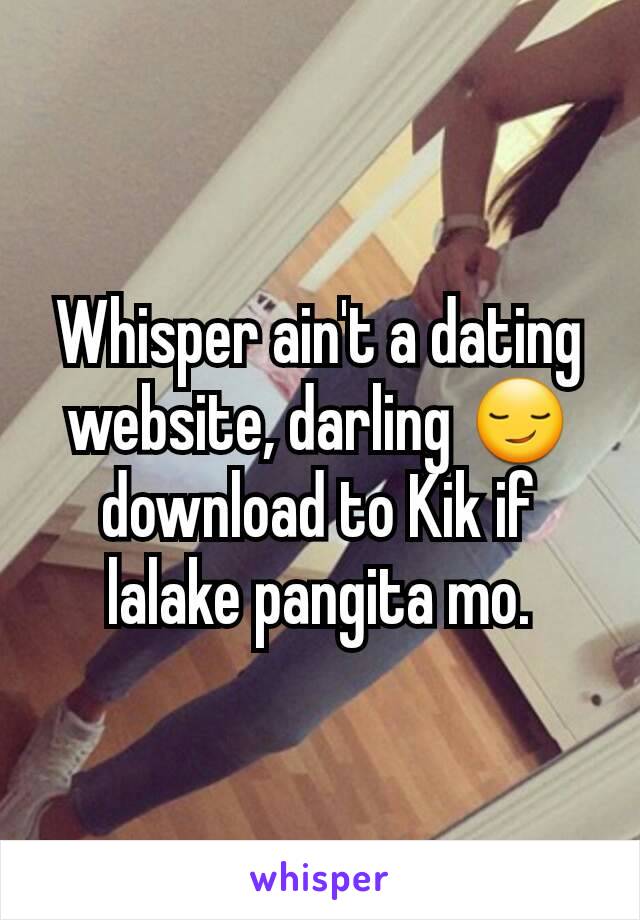 Whisper ain't a dating website, darling 😏 download to Kik if lalake pangita mo.